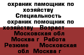 охраник памощник по хозяйству › Специальность ­ охраник помощник по хозяйству › Возраст ­ 39 - Московская обл., Москва г. Работа » Резюме   . Московская обл.,Москва г.
